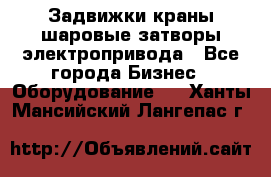 Задвижки краны шаровые затворы электропривода - Все города Бизнес » Оборудование   . Ханты-Мансийский,Лангепас г.